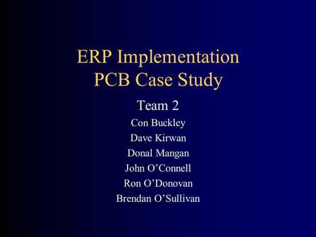 ERP Implementation PCB Case Study Team 2 Con Buckley Dave Kirwan Donal Mangan John OConnell Ron ODonovan Brendan OSullivan.