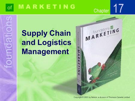Foundations of Chapter M A R K E T I N G Copyright © 2003 by Nelson, a division of Thomson Canada Limited. Supply Chain and Logistics Management 17.