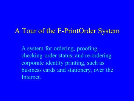 A Tour of the E-PrintOrder System A system for ordering, proofing, checking order status, and re-ordering corporate identity printing, such as business.