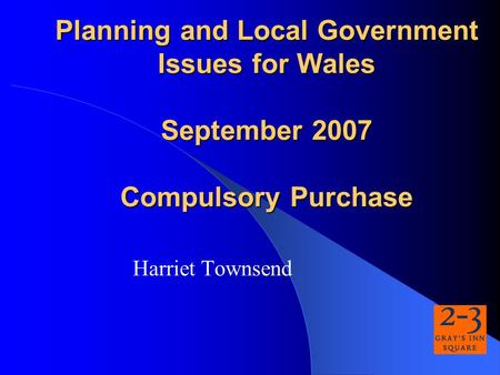 Planning and Local Government Issues for Wales September 2007 Compulsory Purchase Harriet Townsend.