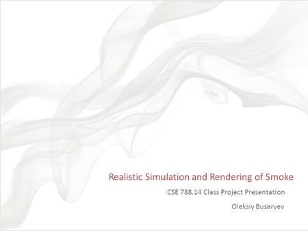 Realistic Simulation and Rendering of Smoke CSE 788.14 Class Project Presentation Oleksiy Busaryev TexPoint fonts used in EMF. Read the TexPoint manual.