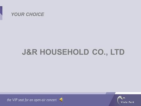 J&R HOUSEHOLD CO., LTD YOUR CHOICE. WHY J&R Honest working attitude Strong sense of social responsibility Away from piracy Low staff turnover.