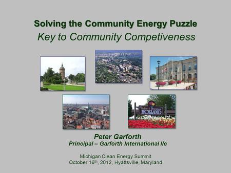 Solving the Community Energy Puzzle Michigan Clean Energy Summit October 16 th, 2012, Hyattsville, Maryland Key to Community Competiveness Peter Garforth.