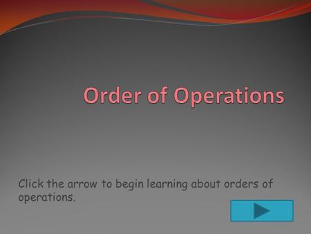Click the arrow to begin learning about orders of operations.