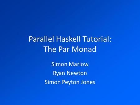 Parallel Haskell Tutorial: The Par Monad Simon Marlow Ryan Newton Simon Peyton Jones.