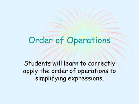 Order of Operations Students will learn to correctly apply the order of operations to simplifying expressions.