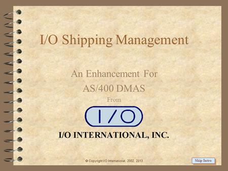 I/O Shipping Management An Enhancement For AS/400 DMAS From Copyright I/O International, 2002, 2013 Skip Intro.