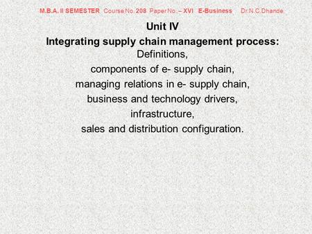 M.B.A. II SEMESTER Course No. 208 Paper No. – XVI E-Business Dr.N.C.Dhande Unit IV Integrating supply chain management process: Definitions, components.