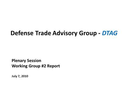 Defense Trade Advisory Group - DTAG Plenary Session Working Group #2 Report July 7, 2010.