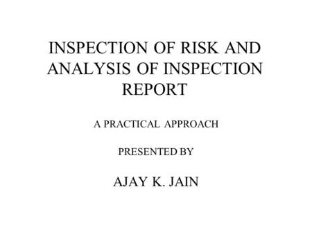INSPECTION OF RISK AND ANALYSIS OF INSPECTION REPORT A PRACTICAL APPROACH PRESENTED BY AJAY K. JAIN.