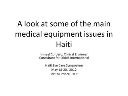 A look at some of the main medical equipment issues in Haiti Ismael Cordero, Clinical Engineer Consultant for ORBIS International Haiti Eye Care Symposium.
