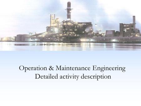 Operation & Maintenance Engineering Detailed activity description