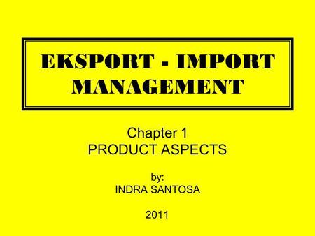 EKSPORT - IMPORT MANAGEMENT Chapter 1 PRODUCT ASPECTS by: INDRA SANTOSA 2011.