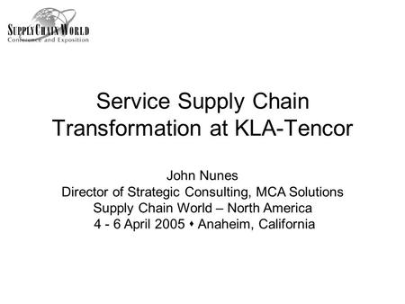 Service Supply Chain Transformation at KLA-Tencor John Nunes Director of Strategic Consulting, MCA Solutions Supply Chain World – North America 4 - 6 April.