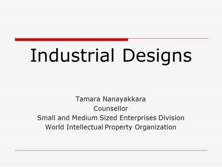 Industrial Designs Tamara Nanayakkara Counsellor Small and Medium Sized Enterprises Division World Intellectual Property Organization.