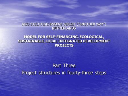 NGO STICHTING BAKENS VERZET (ANOTHER WAY) NETHERLANDS MODEL FOR SELF-FINANCING, ECOLOGICAL, SUSTAINABLE, LOCAL INTEGRATED DEVELOPMENT PROJECTS Part Three.