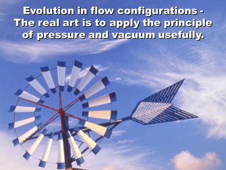 Evolution in flow configurations - The real art is to apply the principle of pressure and vacuum usefully.