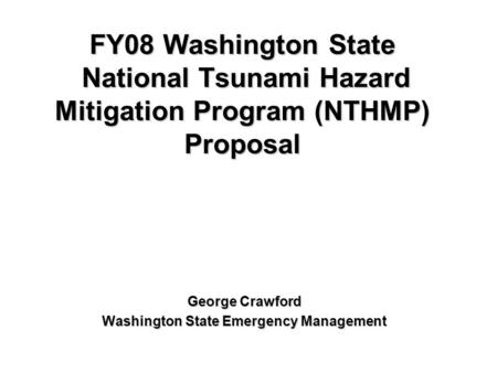 FY08 Washington State National Tsunami Hazard Mitigation Program (NTHMP) Proposal George Crawford Washington State Emergency Management.