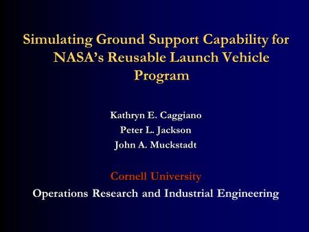 Simulating Ground Support Capability for NASAs Reusable Launch Vehicle Program Kathryn E. Caggiano Peter L. Jackson John A. Muckstadt Cornell University.