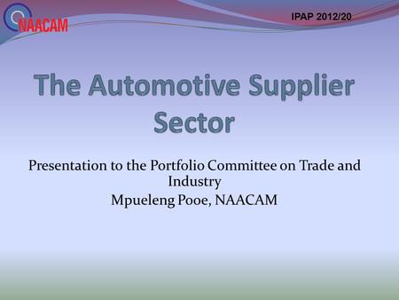 Presentation to the Portfolio Committee on Trade and Industry Mpueleng Pooe, NAACAM IPAP 2012/20.