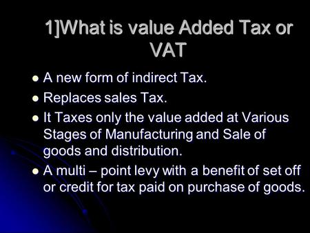 1]What is value Added Tax or VAT A new form of indirect Tax. A new form of indirect Tax. Replaces sales Tax. Replaces sales Tax. It Taxes only the value.