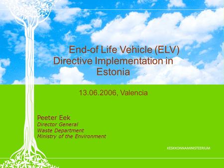 End-of Life Vehicle (ELV) Directive Implementation in Estonia 13.06.2006, Valencia Peeter Eek Director General Waste Department Ministry of the Environment.