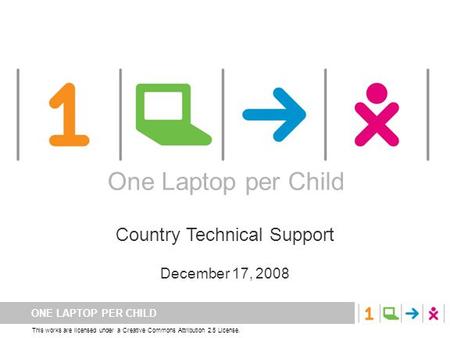 ONE LAPTOP PER CHILD This works are licensed under a Creative Commons Attribution 2.5 License. One Laptop per Child Country Technical Support December.