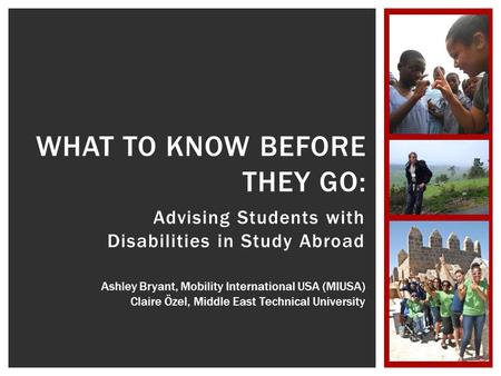 Advising Students with Disabilities in Study Abroad WHAT TO KNOW BEFORE THEY GO: Ashley Bryant, Mobility International USA (MIUSA) Claire Özel, Middle.