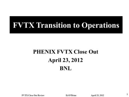 FVTX Transition to Operations PHENIX FVTX Close Out April 23, 2012 BNL 1 FVTX Close Out Review Ed OBrien April 23, 2012.
