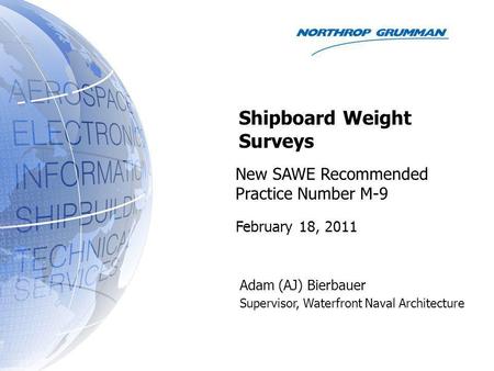 New SAWE Recommended Practice Number M-9 Adam (AJ) Bierbauer Supervisor, Waterfront Naval Architecture Shipboard Weight Surveys February 18, 2011.