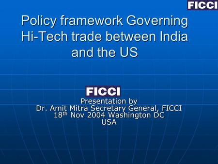 Policy framework Governing Hi-Tech trade between India and the US Presentation by Dr. Amit Mitra Secretary General, FICCI 18 th Nov 2004 Washington DC.