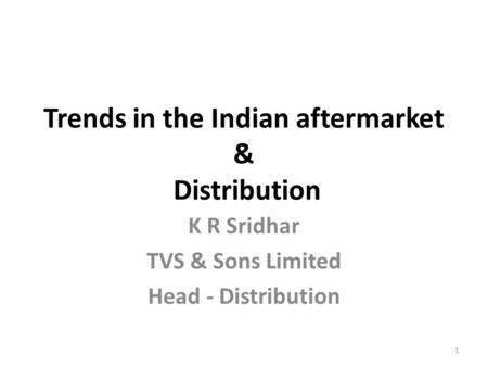 Trends in the Indian aftermarket & Distribution K R Sridhar TVS & Sons Limited Head - Distribution 1.