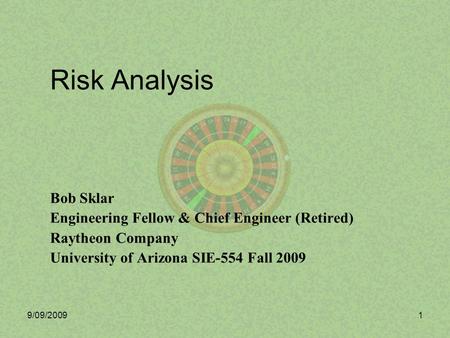 9/09/20091 Risk Analysis Bob Sklar Engineering Fellow & Chief Engineer (Retired) Raytheon Company University of Arizona SIE-554 Fall 2009.