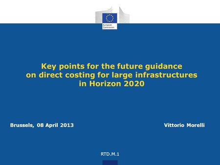 Key points for the future guidance on direct costing for large infrastructures in Horizon 2020 Brussels, 08 April 2013 Vittorio Morelli RTD.M.1.