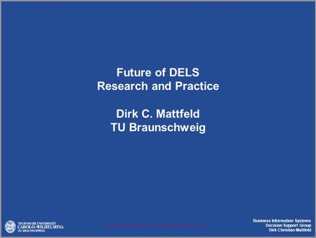Business Information Systems Decision Support Group Dirk Christian Mattfeld Future of DELS Research and Practice Dirk C. Mattfeld TU Braunschweig.
