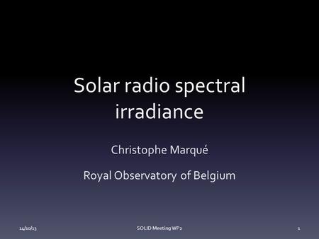 Solar radio spectral irradiance Christophe Marqué Royal Observatory of Belgium 14/10/13SOLID Meeting WP21.