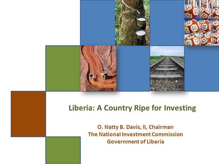 Liberia: A Country Ripe for Investing O. Natty B. Davis, II, Chairman The National Investment Commission Government of Liberia.