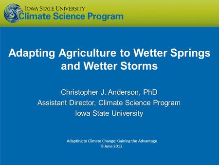 Adapting Agriculture to Wetter Springs and Wetter Storms Christopher J. Anderson, PhD Assistant Director, Climate Science Program Iowa State University.