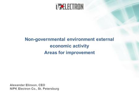 Non-governmental environment external economic activity Areas for improvement Alexander Elinson, CEO NIPK Electron Co., St. Petersburg.