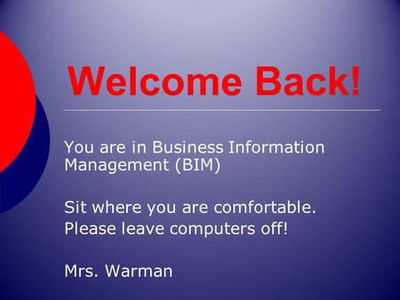 Welcome Back! You are in Business Information Management (BIM) Sit where you are comfortable. Please leave computers off! Mrs. Warman.