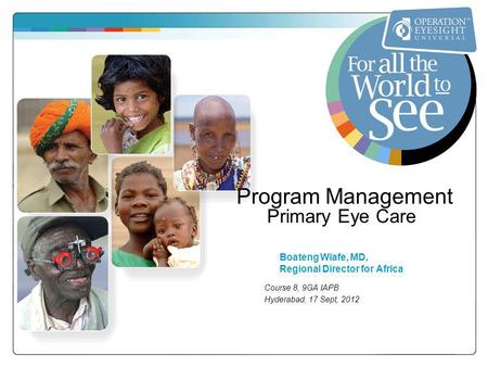 Program Management Primary Eye Care Boateng Wiafe, MD, Regional Director for Africa Course 8, 9GA IAPB Hyderabad, 17 Sept, 2012.