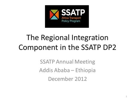 The Regional Integration Component in the SSATP DP2 SSATP Annual Meeting Addis Ababa – Ethiopia December 2012 1.