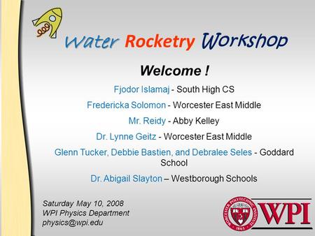 Water Water Rocketry Workshop Welcome ! Fjodor Islamaj - South High CS Fredericka Solomon - Worcester East Middle Mr. Reidy - Abby Kelley Dr. Lynne Geitz.
