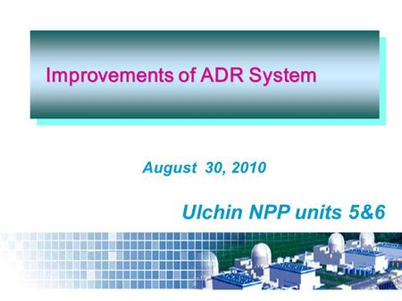 August 30, 2010 Improvements of ADR System Improvements of ADR System Ulchin NPP units 5&6.