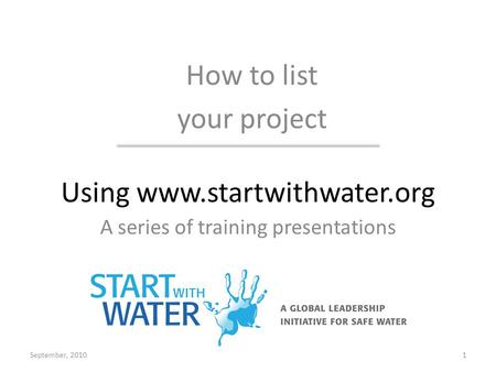 Using www.startwithwater.org A series of training presentations How to list your project September, 20101.