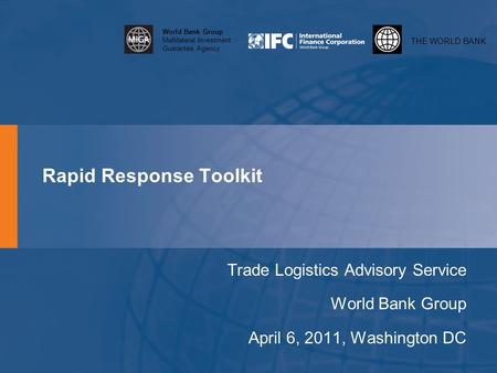 THE WORLD BANK World Bank Group Multilateral Investment Guarantee Agency Rapid Response Toolkit Trade Logistics Advisory Service World Bank Group April.