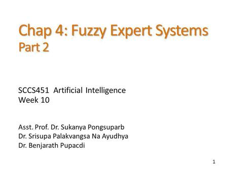 1 Chap 4: Fuzzy Expert Systems Part 2 Asst. Prof. Dr. Sukanya Pongsuparb Dr. Srisupa Palakvangsa Na Ayudhya Dr. Benjarath Pupacdi SCCS451 Artificial Intelligence.