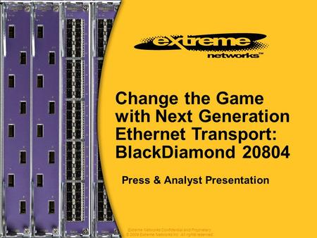 Change the Game with Next Generation Ethernet Transport: BlackDiamond 20804 Press & Analyst Presentation Extreme Networks Confidential and Proprietary.