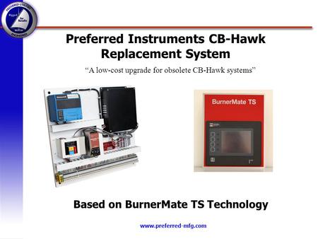Www.preferred-mfg.com Preferred Instruments CB-Hawk Replacement System Based on BurnerMate TS Technology A low-cost upgrade for obsolete CB-Hawk systems.