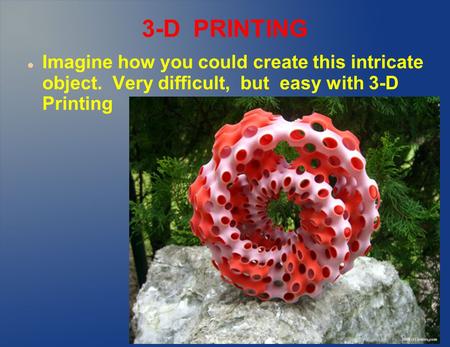 3-D PRINTING Imagine how you could create this intricate object. Very difficult, but easy with 3-D Printing.